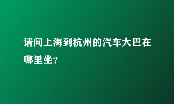 请问上海到杭州的汽车大巴在哪里坐？