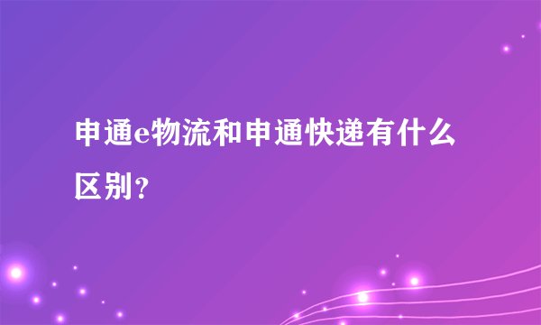 申通e物流和申通快递有什么区别？
