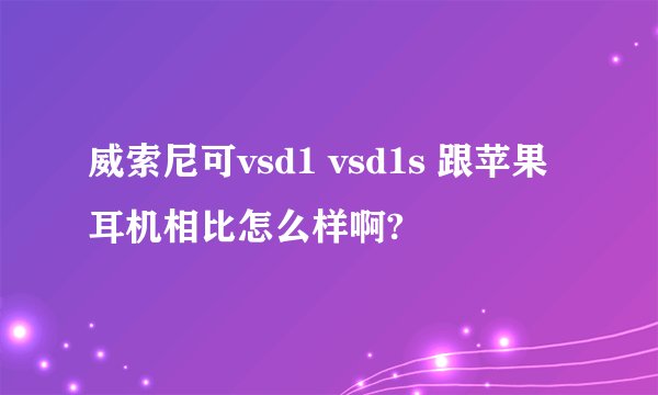 威索尼可vsd1 vsd1s 跟苹果耳机相比怎么样啊?