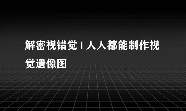 解密视错觉 | 人人都能制作视觉遗像图