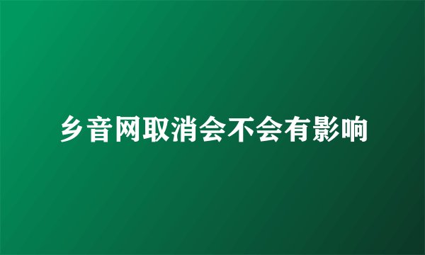 乡音网取消会不会有影响