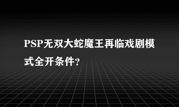 PSP无双大蛇魔王再临戏剧模式全开条件？