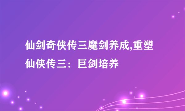 仙剑奇侠传三魔剑养成,重塑仙侠传三：巨剑培养