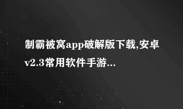 制霸被窝app破解版下载,安卓v2.3常用软件手游介绍_制霸被窝app破解版下载,安卓v2.3常用软件手游是什么