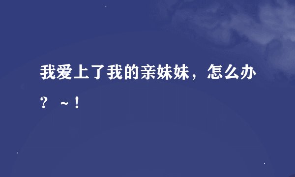 我爱上了我的亲妹妹，怎么办？～！
