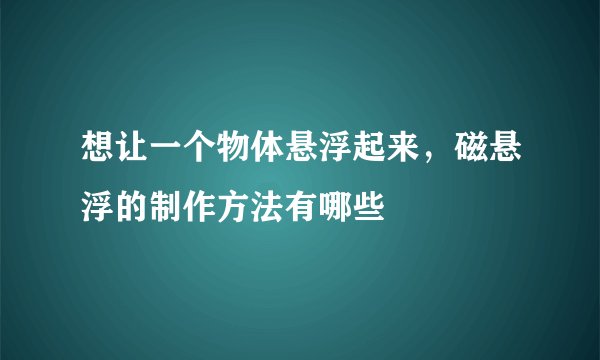 想让一个物体悬浮起来，磁悬浮的制作方法有哪些