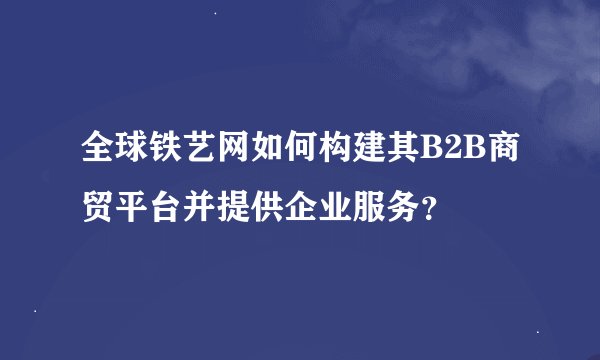 全球铁艺网如何构建其B2B商贸平台并提供企业服务？
