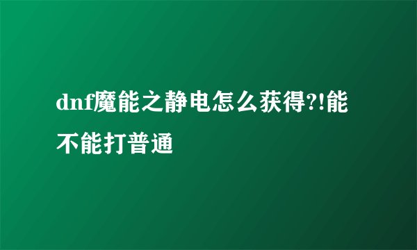 dnf魔能之静电怎么获得?!能不能打普通