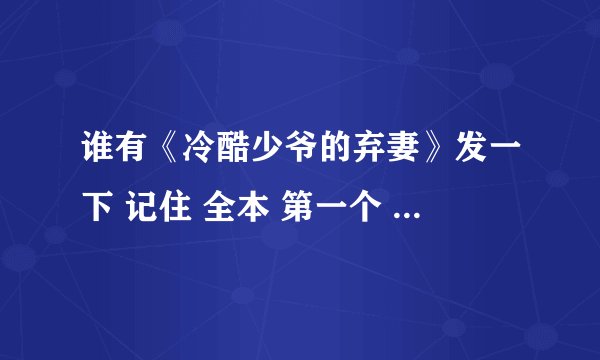谁有《冷酷少爷的弃妻》发一下 记住 全本 第一个 再加10分