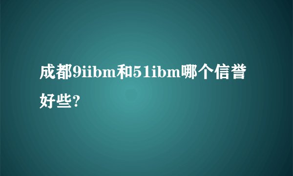 成都9iibm和51ibm哪个信誉好些?