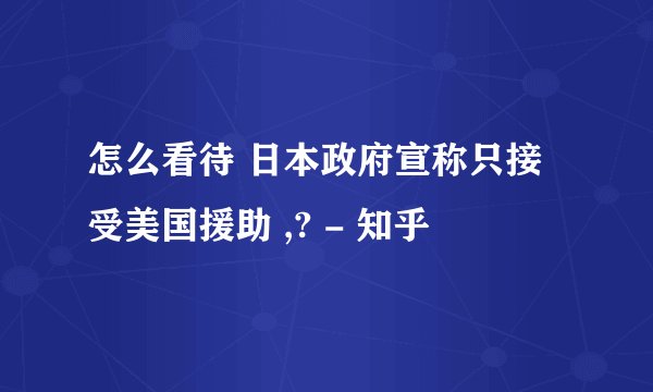 怎么看待 日本政府宣称只接受美国援助 ,? - 知乎