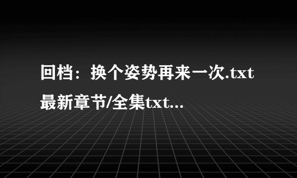 回档：换个姿势再来一次.txt最新章节/全集txt免费下载