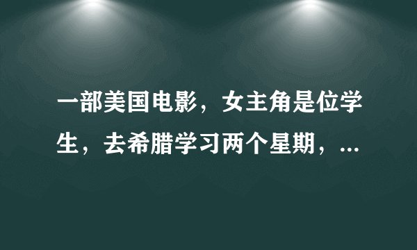 一部美国电影，女主角是位学生，去希腊学习两个星期，遇到了当地的一个男歌星。电影中有穿插动画