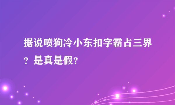 据说喷狗冷小东扣字霸占三界?是真是假?