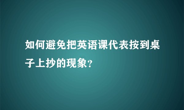 如何避免把英语课代表按到桌子上抄的现象？
