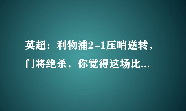 英超：利物浦2-1压哨逆转，门将绝杀，你觉得这场比赛如何？