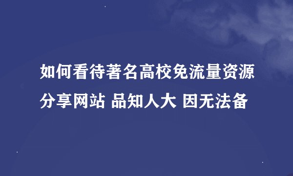 如何看待著名高校免流量资源分享网站 品知人大 因无法备