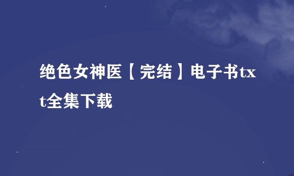 绝色女神医【完结】电子书txt全集下载