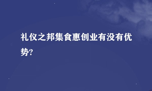 礼仪之邦集食惠创业有没有优势?