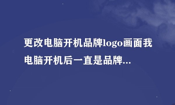 更改电脑开机品牌logo画面我电脑开机后一直是品牌logo界面怎么办
