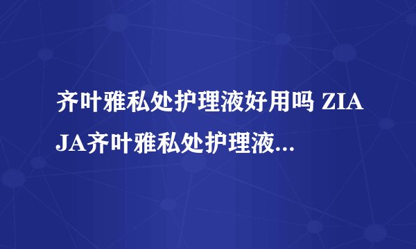齐叶雅私处护理液好用吗 ZIAJA齐叶雅私处护理液使用评测