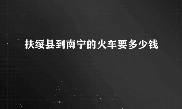 扶绥县到南宁的火车要多少钱