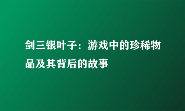 剑三银叶子：游戏中的珍稀物品及其背后的故事