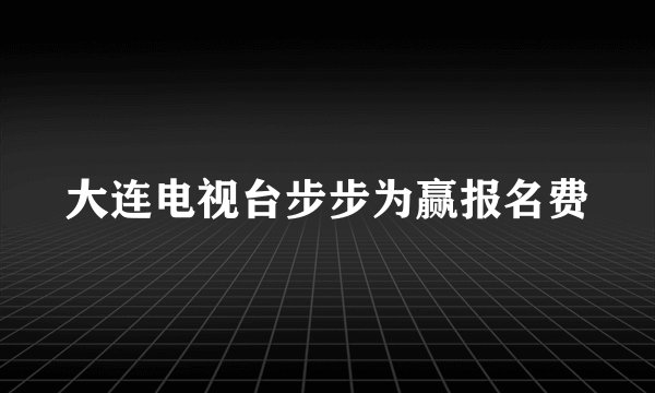 大连电视台步步为赢报名费