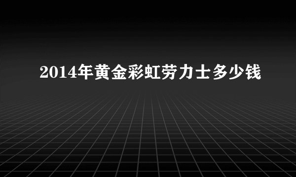2014年黄金彩虹劳力士多少钱