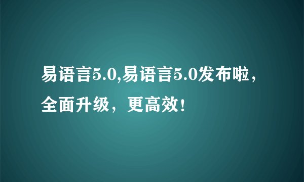 易语言5.0,易语言5.0发布啦，全面升级，更高效！