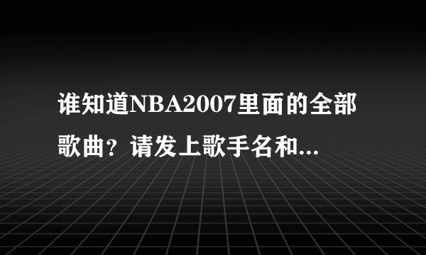 谁知道NBA2007里面的全部歌曲？请发上歌手名和歌名！！最好在百度MB3上找给我