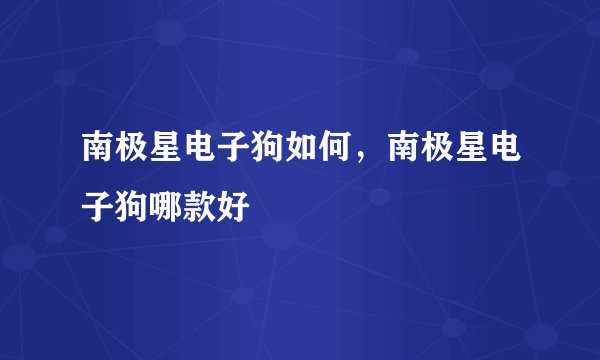 南极星电子狗如何,南极星电子狗哪款好