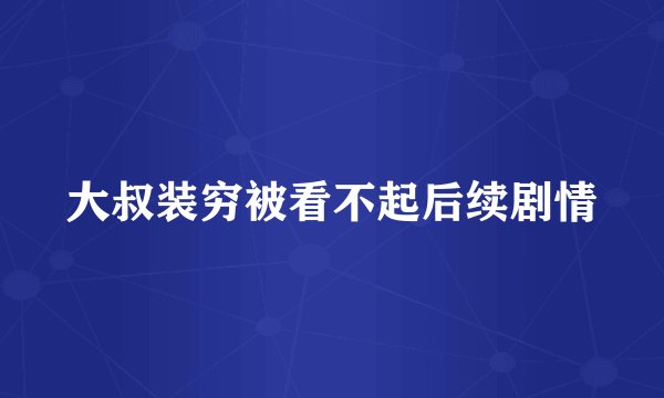 大叔装穷被看不起后续剧情
