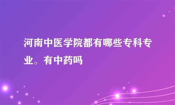 河南中医学院都有哪些专科专业。有中药吗