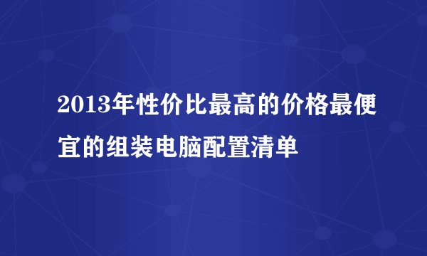 2013年性价比最高的价格最便宜的组装电脑配置清单