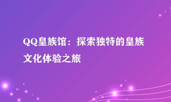QQ皇族馆：探索独特的皇族文化体验之旅