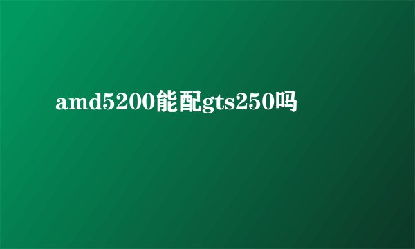 amd5200能配gts250吗