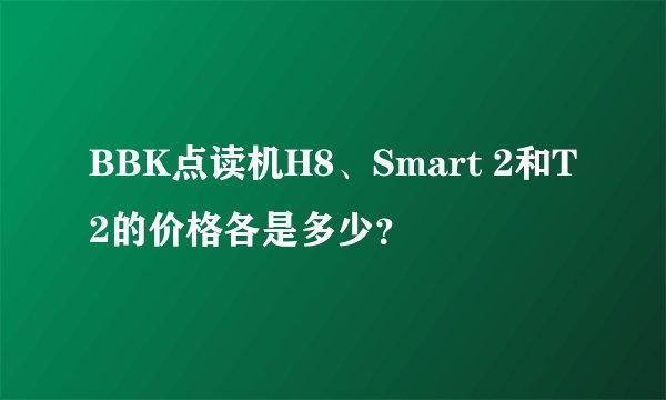 BBK点读机H8、Smart 2和T2的价格各是多少？