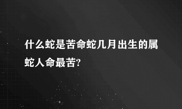 什么蛇是苦命蛇几月出生的属蛇人命最苦?