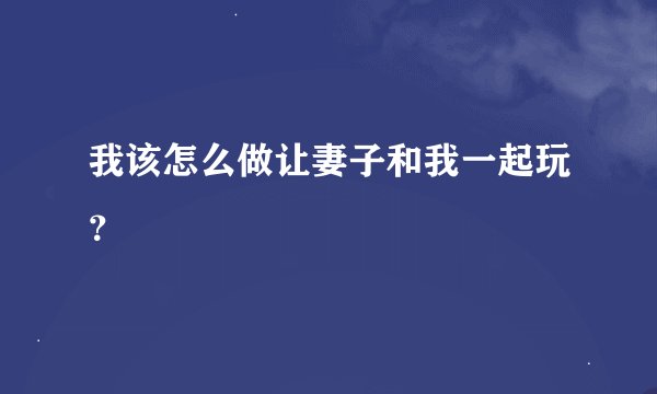 我该怎么做让妻子和我一起玩？