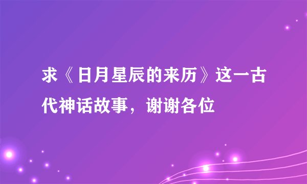 求《日月星辰的来历》这一古代神话故事，谢谢各位