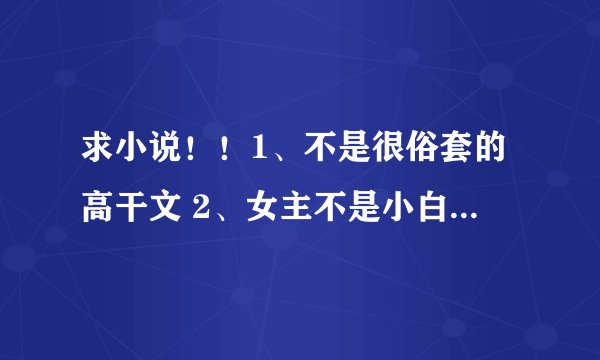 求小说！！1、不是很俗套的高干文 2、女主不是小白的穿越文 3、好看的纯古言 4、经典总裁文
