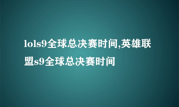 lols9全球总决赛时间,英雄联盟s9全球总决赛时间