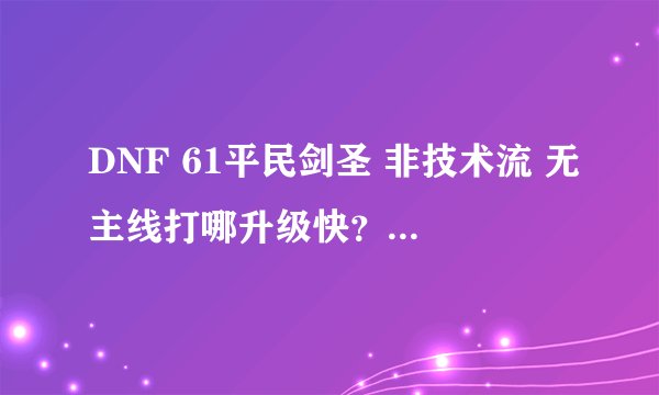 DNF 61平民剑圣 非技术流 无主线打哪升级快？在线等（要求金币0消耗）