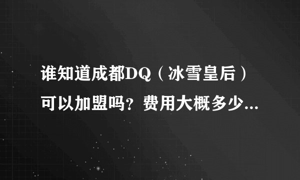 谁知道成都DQ（冰雪皇后）可以加盟吗？费用大概多少？有联系方式吗？