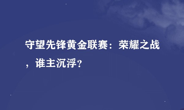 守望先锋黄金联赛：荣耀之战，谁主沉浮？