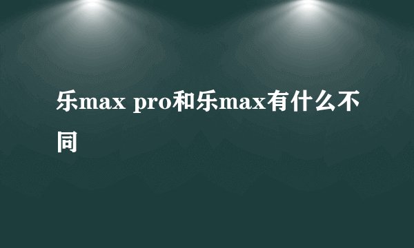 乐max pro和乐max有什么不同