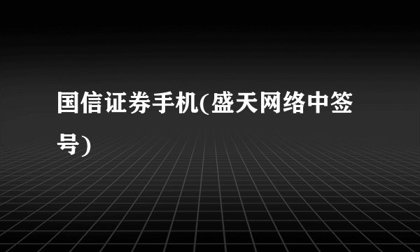 国信证券手机(盛天网络中签号)