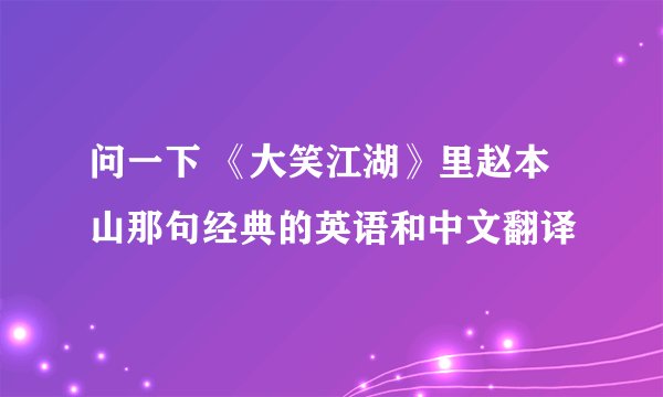 问一下 《大笑江湖》里赵本山那句经典的英语和中文翻译