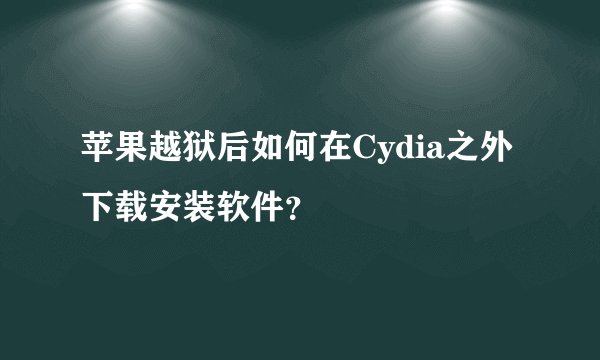 苹果越狱后如何在Cydia之外下载安装软件？